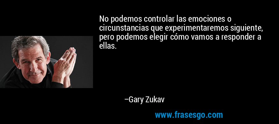 No podemos controlar las emociones o circunstancias que experimentaremos siguiente, pero podemos elegir cómo vamos a responder a ellas. – Gary Zukav