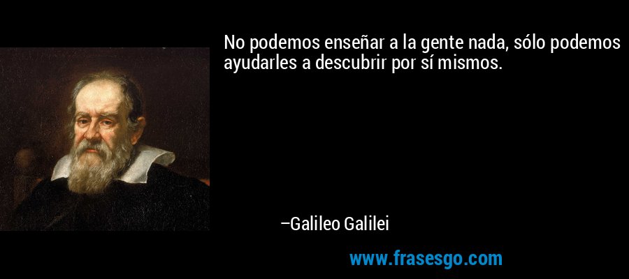 No podemos enseñar a la gente nada, sólo podemos ayudarles a descubrir por sí mismos. – Galileo Galilei