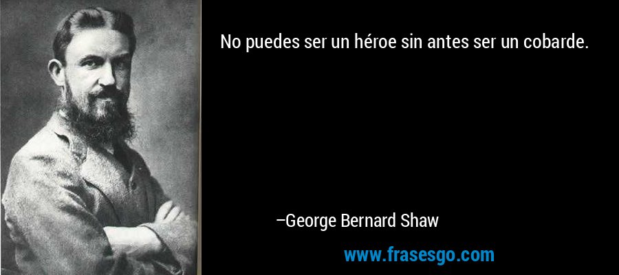 No puedes ser un héroe sin antes ser un cobarde. – George Bernard Shaw