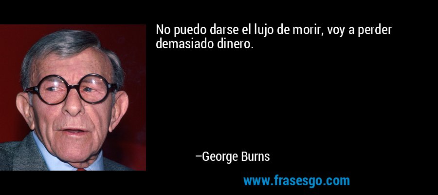No puedo darse el lujo de morir, voy a perder demasiado dinero. – George Burns