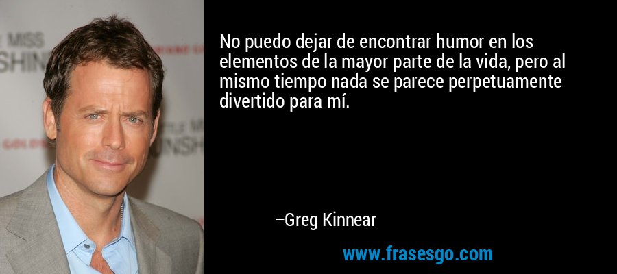 No puedo dejar de encontrar humor en los elementos de la mayor parte de la vida, pero al mismo tiempo nada se parece perpetuamente divertido para mí. – Greg Kinnear
