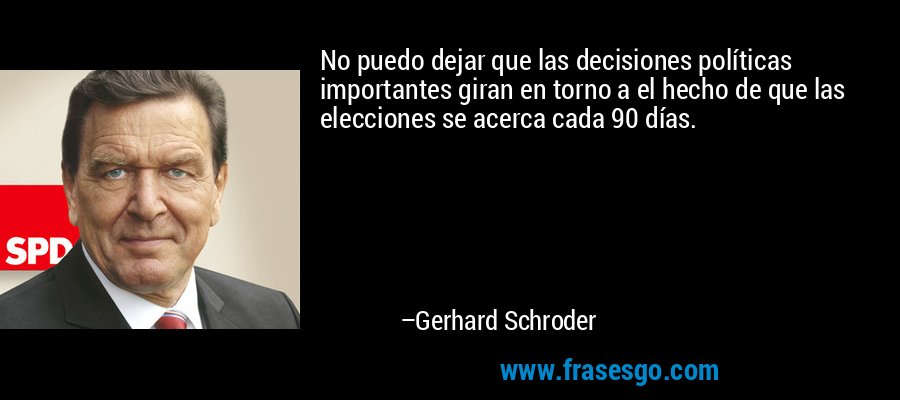 No puedo dejar que las decisiones políticas importantes giran en torno a el hecho de que las elecciones se acerca cada 90 días. – Gerhard Schroder