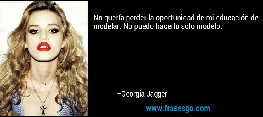 No quería perder la oportunidad de mi educación de modelar. No puedo hacerlo solo modelo. – Georgia Jagger