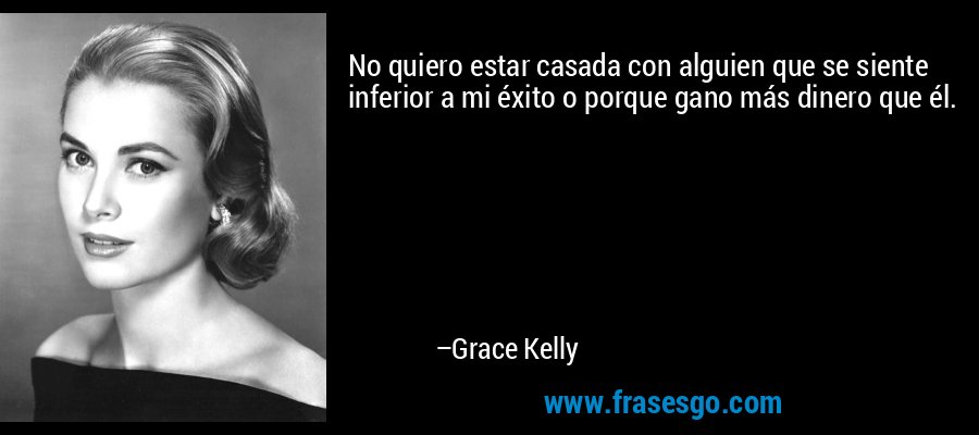 No quiero estar casada con alguien que se siente inferior a mi éxito o porque gano más dinero que él. – Grace Kelly