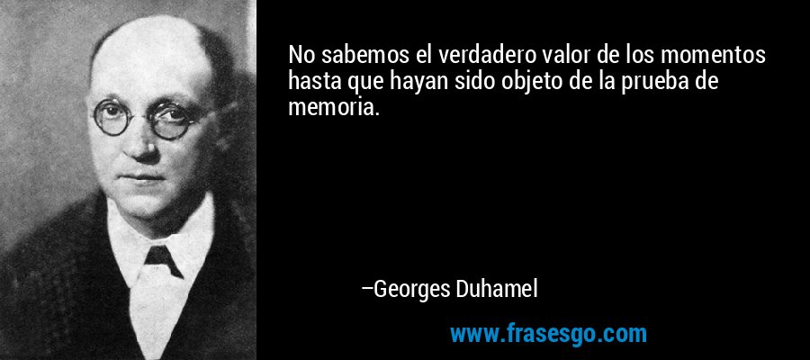 No sabemos el verdadero valor de los momentos hasta que hayan sido objeto de la prueba de memoria. – Georges Duhamel