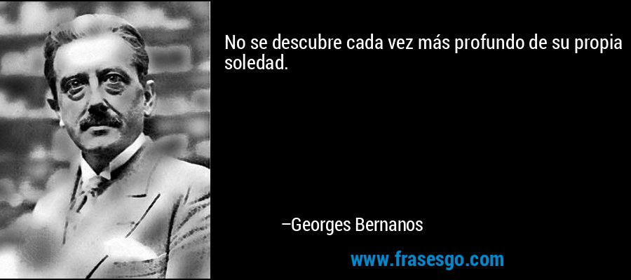 No se descubre cada vez más profundo de su propia soledad. – Georges Bernanos