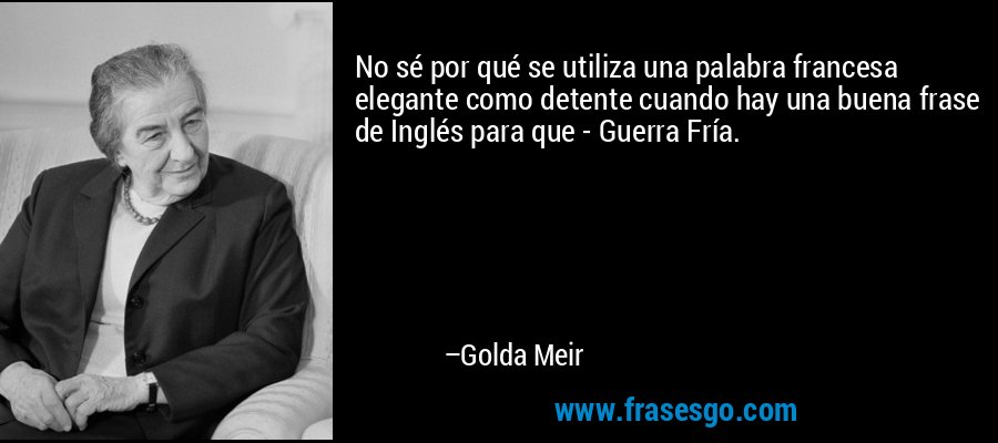 No sé por qué se utiliza una palabra francesa elegante como detente cuando hay una buena frase de Inglés para que - Guerra Fría. – Golda Meir
