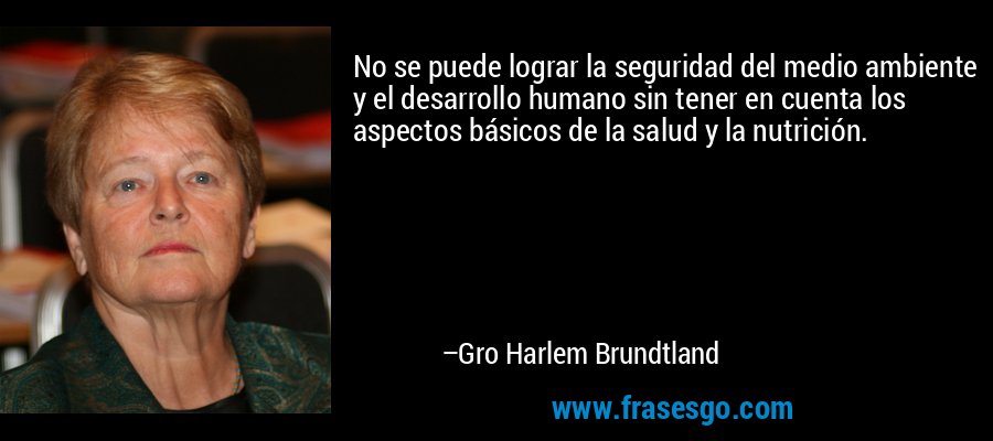 No se puede lograr la seguridad del medio ambiente y el desarrollo humano sin tener en cuenta los aspectos básicos de la salud y la nutrición. – Gro Harlem Brundtland