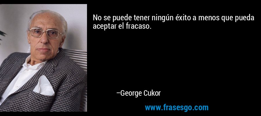 No se puede tener ningún éxito a menos que pueda aceptar el fracaso. – George Cukor