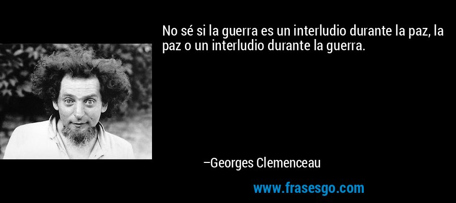 No sé si la guerra es un interludio durante la paz, la paz o un interludio durante la guerra. – Georges Clemenceau