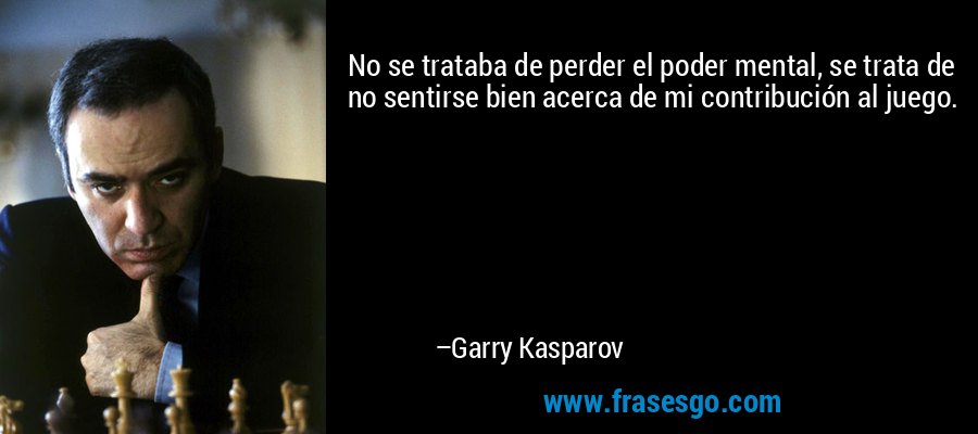 No se trataba de perder el poder mental, se trata de no sentirse bien acerca de mi contribución al juego. – Garry Kasparov