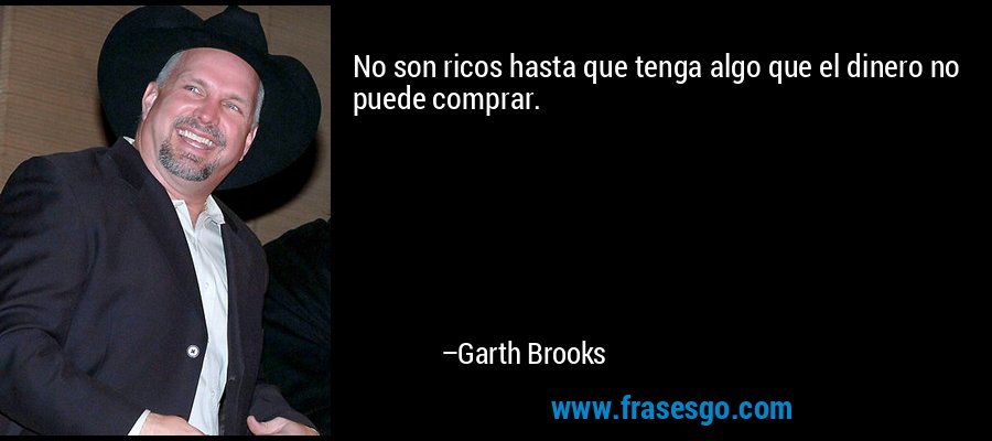 No son ricos hasta que tenga algo que el dinero no puede comprar. – Garth Brooks