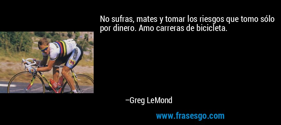 No sufras, mates y tomar los riesgos que tomo sólo por dinero. Amo carreras de bicicleta. – Greg LeMond