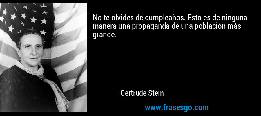 No te olvides de cumpleaños. Esto es de ninguna manera una propaganda de una población más grande. – Gertrude Stein