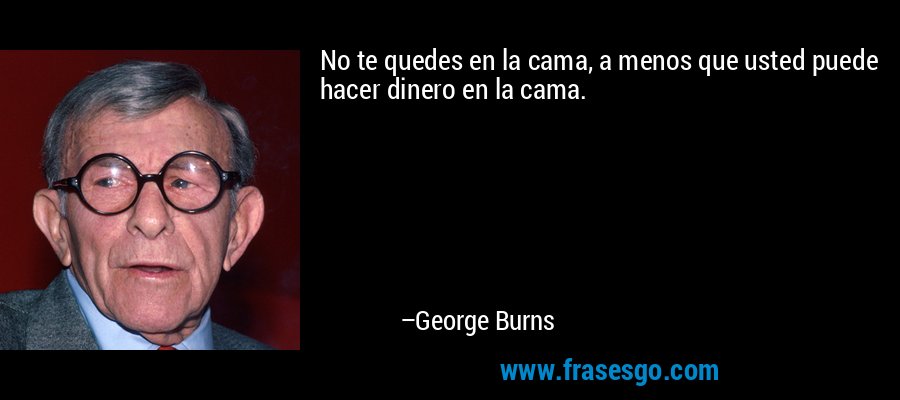 No te quedes en la cama, a menos que usted puede hacer dinero en la cama. – George Burns