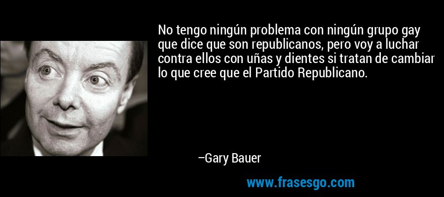 No tengo ningún problema con ningún grupo gay que dice que son republicanos, pero voy a luchar contra ellos con uñas y dientes si tratan de cambiar lo que cree que el Partido Republicano. – Gary Bauer