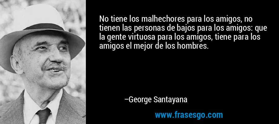 No tiene los malhechores para los amigos, no tienen las personas de bajos para los amigos: que la gente virtuosa para los amigos, tiene para los amigos el mejor de los hombres. – George Santayana