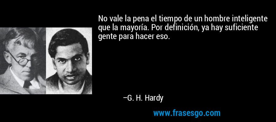 No vale la pena el tiempo de un hombre inteligente que la mayoría. Por definición, ya hay suficiente gente para hacer eso. – G. H. Hardy