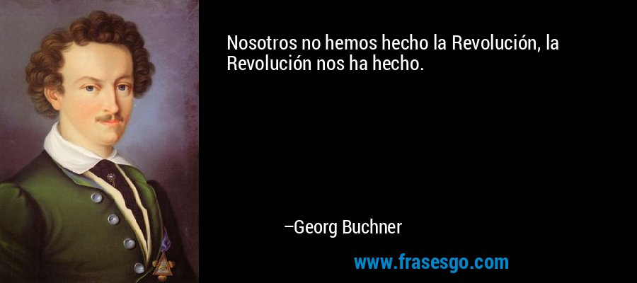 Nosotros no hemos hecho la Revolución, la Revolución nos ha hecho. – Georg Buchner