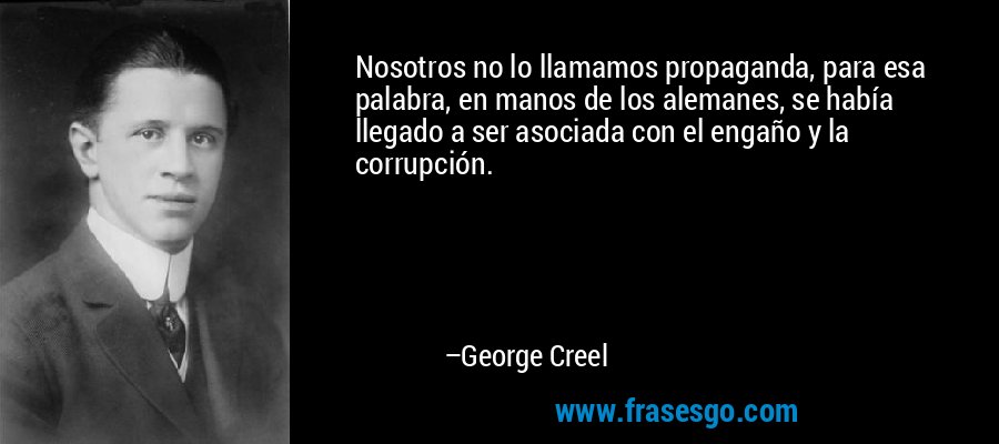 Nosotros no lo llamamos propaganda, para esa palabra, en manos de los alemanes, se había llegado a ser asociada con el engaño y la corrupción. – George Creel