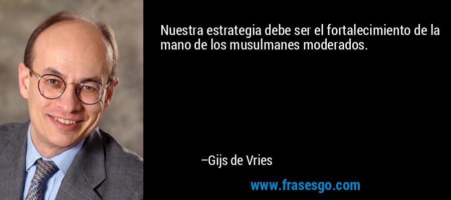 Nuestra estrategia debe ser el fortalecimiento de la mano de los musulmanes moderados. – Gijs de Vries