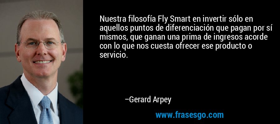 Nuestra filosofía Fly Smart en invertir sólo en aquellos puntos de diferenciación que pagan por sí mismos, que ganan una prima de ingresos acorde con lo que nos cuesta ofrecer ese producto o servicio. – Gerard Arpey