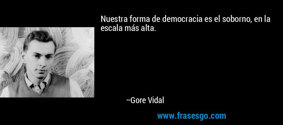 Nuestra forma de democracia es el soborno, en la escala más alta. – Gore Vidal