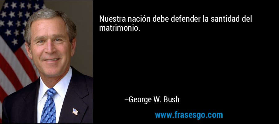 Nuestra nación debe defender la santidad del matrimonio. – George W. Bush