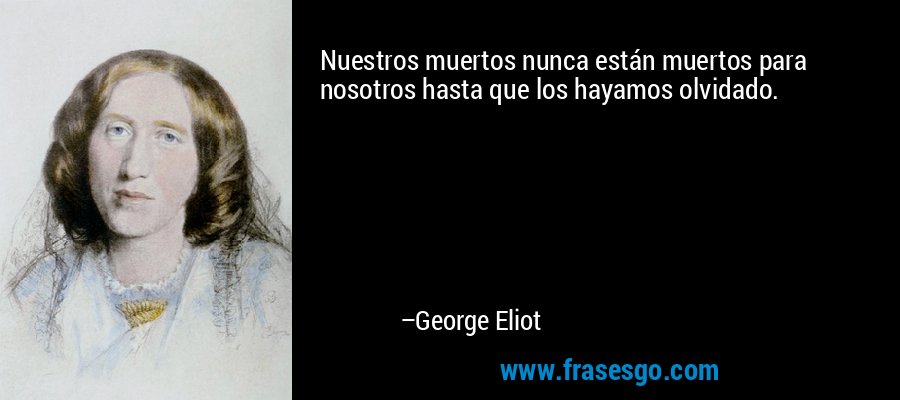Nuestros muertos nunca están muertos para nosotros hasta que los hayamos olvidado. – George Eliot