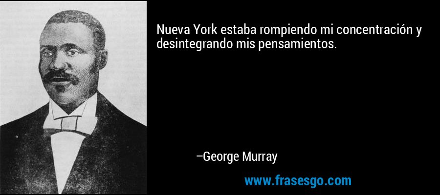 Nueva York estaba rompiendo mi concentración y desintegrando mis pensamientos. – George Murray