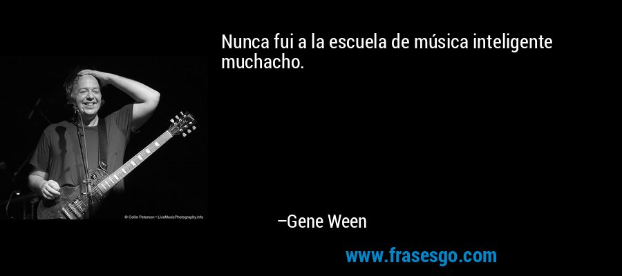 Nunca fui a la escuela de música inteligente muchacho. – Gene Ween