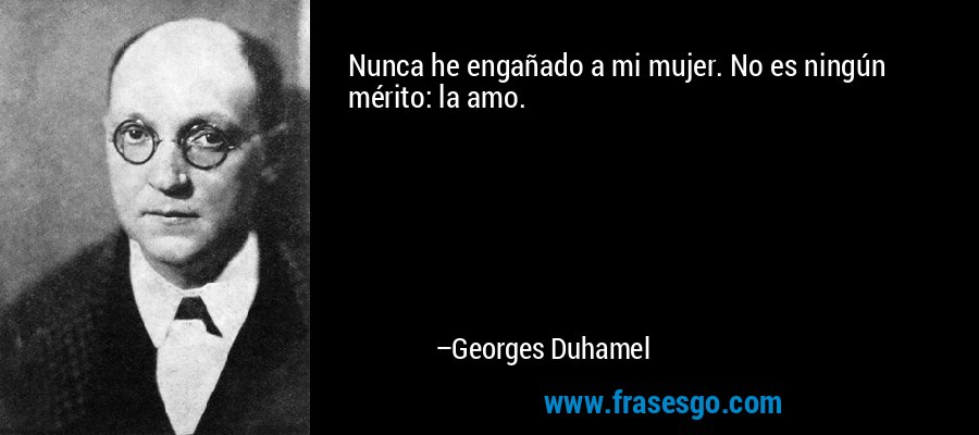Nunca he engañado a mi mujer. No es ningún mérito: la amo. – Georges Duhamel