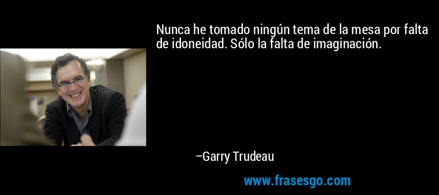 Nunca he tomado ningún tema de la mesa por falta de idoneidad. Sólo la falta de imaginación. – Garry Trudeau