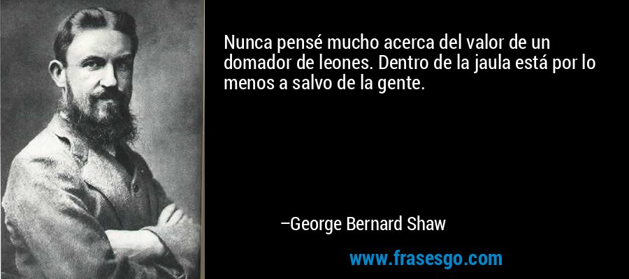 Nunca pensé mucho acerca del valor de un domador de leones. Dentro de la jaula está por lo menos a salvo de la gente. – George Bernard Shaw