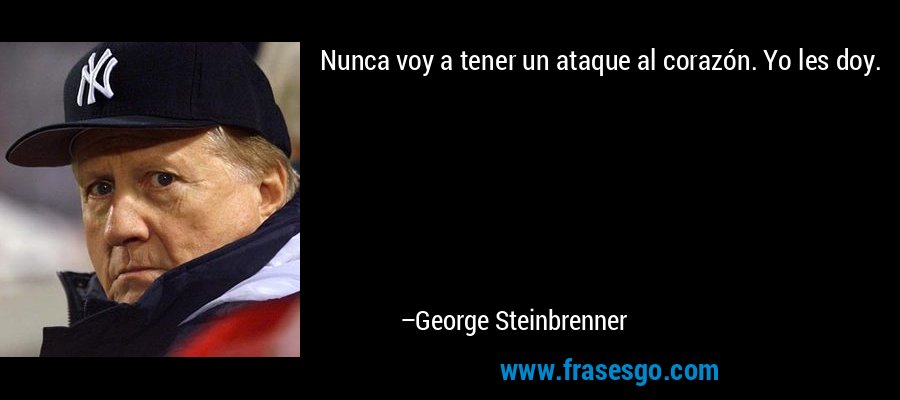 Nunca voy a tener un ataque al corazón. Yo les doy. – George Steinbrenner