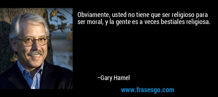 Obviamente, usted no tiene que ser religioso para ser moral, y la gente es a veces bestiales religiosa. – Gary Hamel