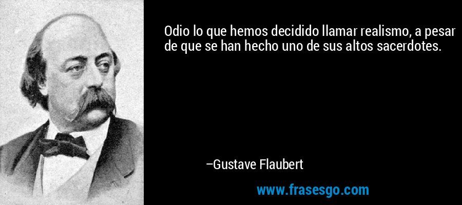 Odio lo que hemos decidido llamar realismo, a pesar de que se han hecho uno de sus altos sacerdotes. – Gustave Flaubert