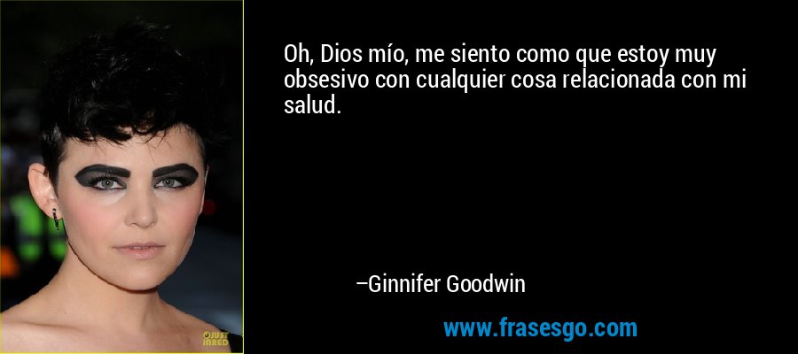 Oh, Dios mío, me siento como que estoy muy obsesivo con cualquier cosa relacionada con mi salud. – Ginnifer Goodwin