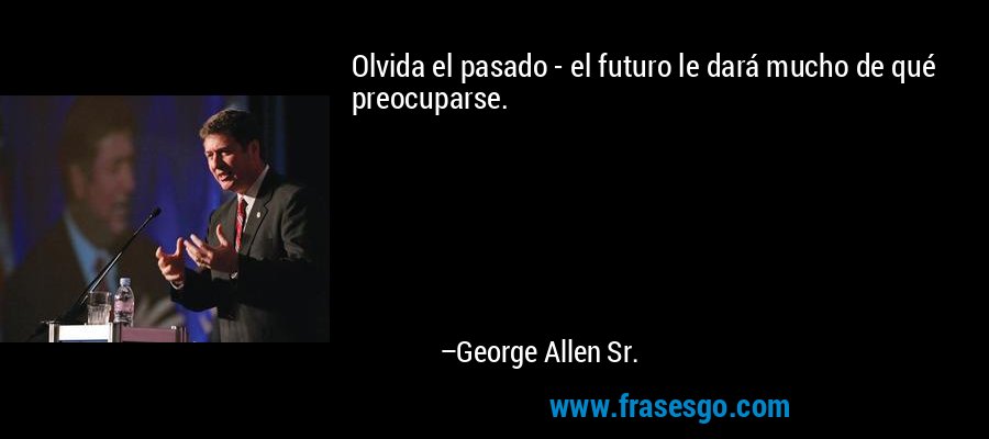 Olvida el pasado - el futuro le dará mucho de qué preocuparse. – George Allen Sr.