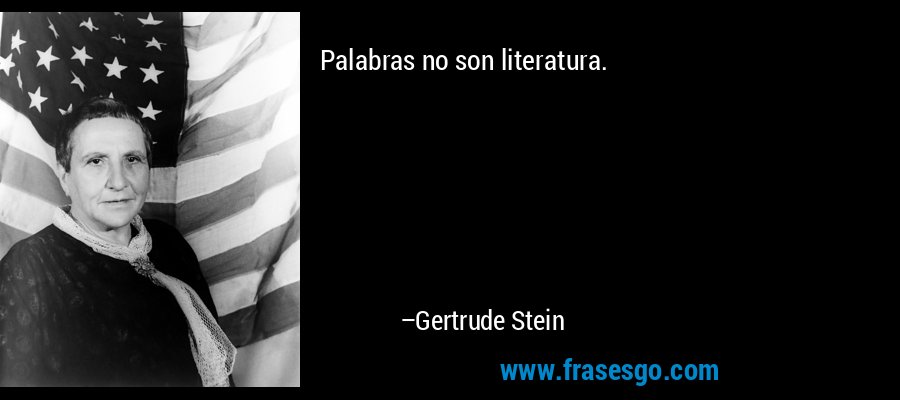 Palabras no son literatura. – Gertrude Stein
