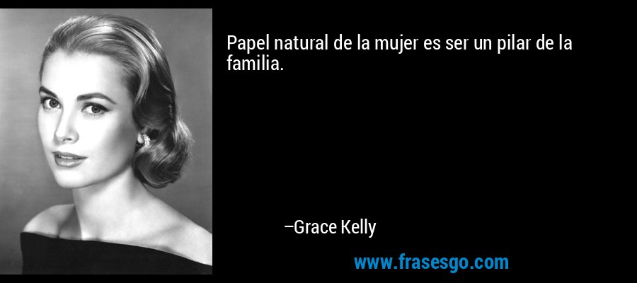 Papel natural de la mujer es ser un pilar de la familia. – Grace Kelly