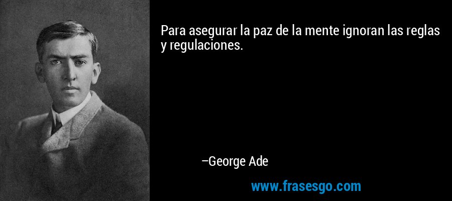 Para asegurar la paz de la mente ignoran las reglas y regulaciones. – George Ade