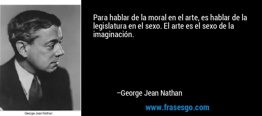 Para hablar de la moral en el arte, es hablar de la legislatura en el sexo. El arte es el sexo de la imaginación. – George Jean Nathan