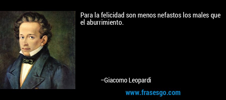 Para la felicidad son menos nefastos los males que el aburrimiento. – Giacomo Leopardi