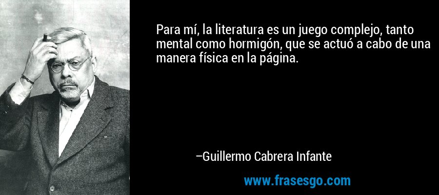 Para mí, la literatura es un juego complejo, tanto mental como hormigón, que se actuó a cabo de una manera física en la página. – Guillermo Cabrera Infante