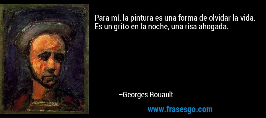 Para mí, la pintura es una forma de olvidar la vida. Es un grito en la noche, una risa ahogada. – Georges Rouault