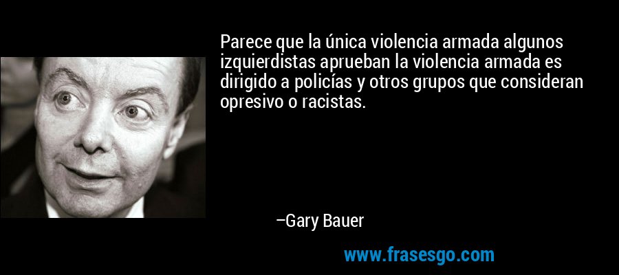 Parece que la única violencia armada algunos izquierdistas aprueban la violencia armada es dirigido a policías y otros grupos que consideran opresivo o racistas. – Gary Bauer
