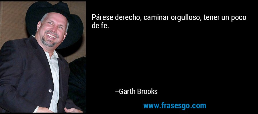 Párese derecho, caminar orgulloso, tener un poco de fe. – Garth Brooks