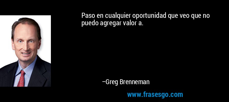 Paso en cualquier oportunidad que veo que no puedo agregar valor a. – Greg Brenneman
