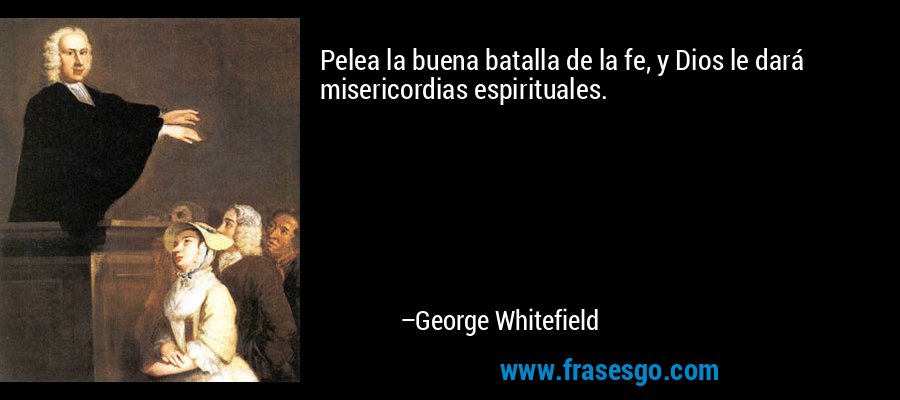 Pelea la buena batalla de la fe, y Dios le dará misericordias espirituales. – George Whitefield